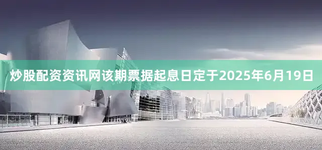 炒股配资资讯网该期票据起息日定于2025年6月19日