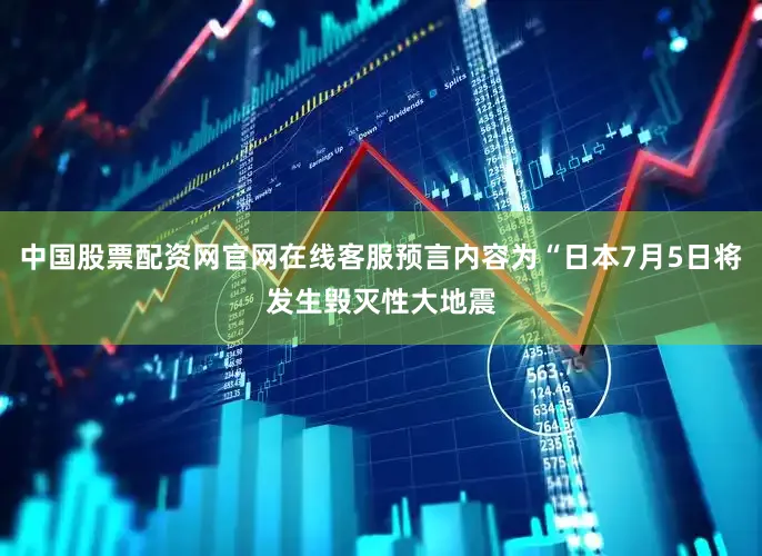 中国股票配资网官网在线客服预言内容为“日本7月5日将发生毁灭性大地震