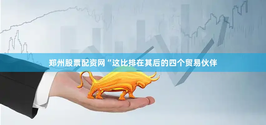 郑州股票配资网“这比排在其后的四个贸易伙伴