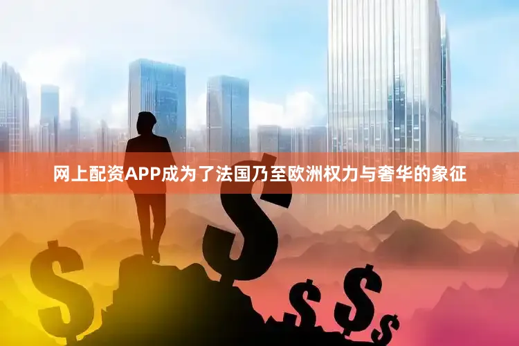 网上配资APP成为了法国乃至欧洲权力与奢华的象征