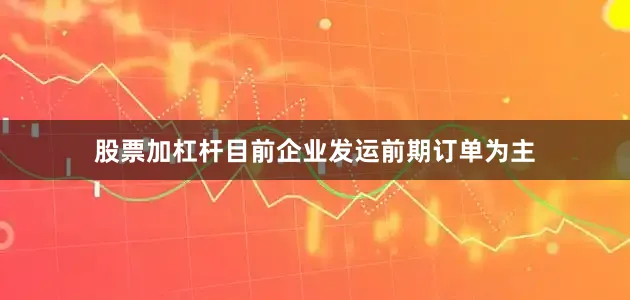 股票加杠杆目前企业发运前期订单为主