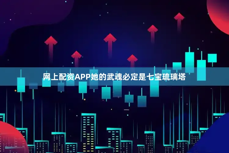 网上配资APP她的武魂必定是七宝琉璃塔