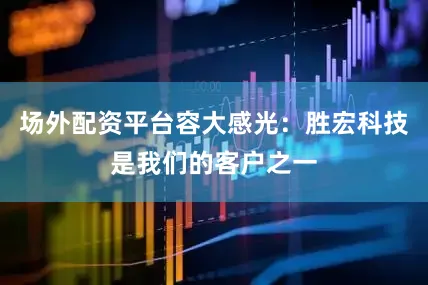 场外配资平台容大感光：胜宏科技是我们的客户之一