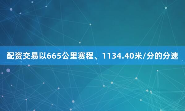 配资交易以665公里赛程、1134.40米/分的分速