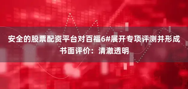 安全的股票配资平台对百福6#展开专项评测并形成书面评价：清澈透明