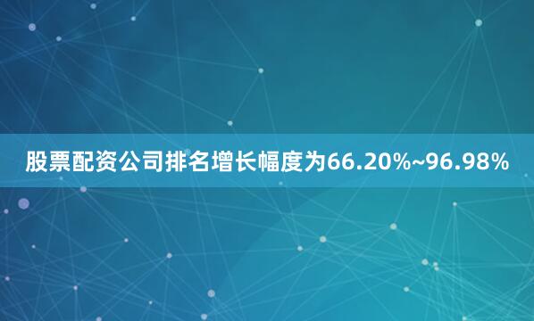 股票配资公司排名增长幅度为66.20%~96.98%