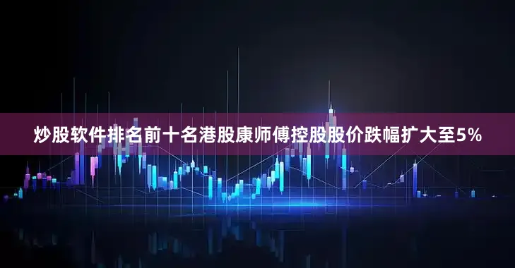 炒股软件排名前十名港股康师傅控股股价跌幅扩大至5%