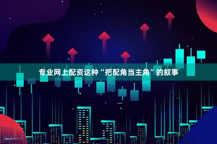 专业网上配资这种“把配角当主角”的叙事
